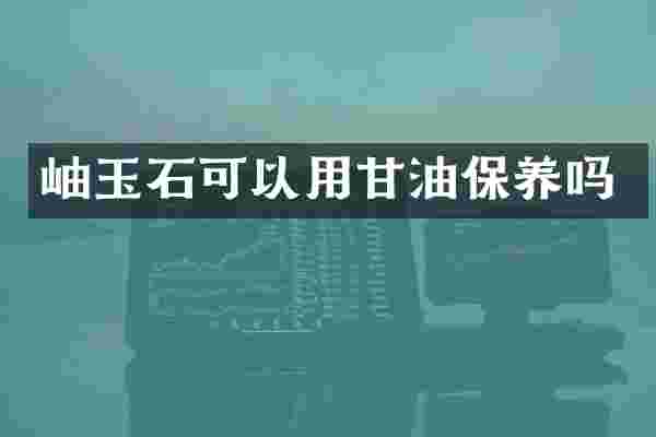 岫玉石可以用甘油保养吗