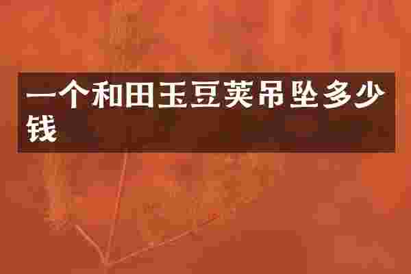 一个和田玉豆荚吊坠多少钱