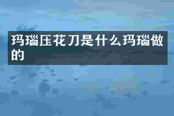 玛瑙压花刀是什么玛瑙做的