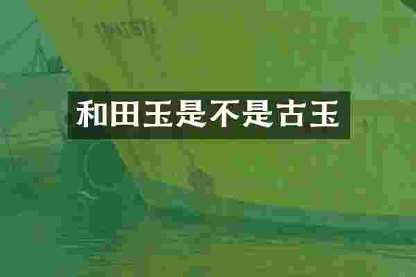 和田玉是不是古玉