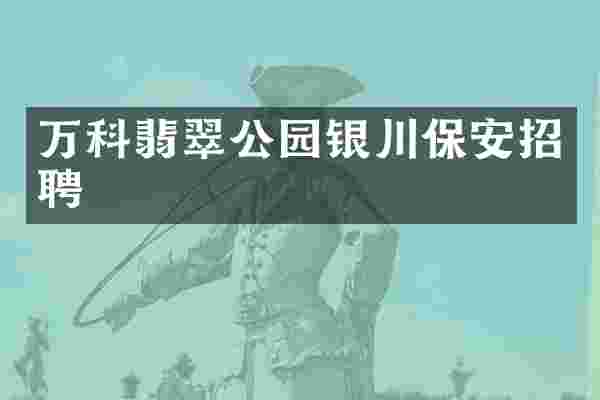 万科翡翠公园银川保安招聘