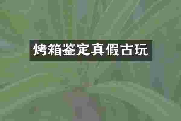 烤箱鉴定真假古玩
