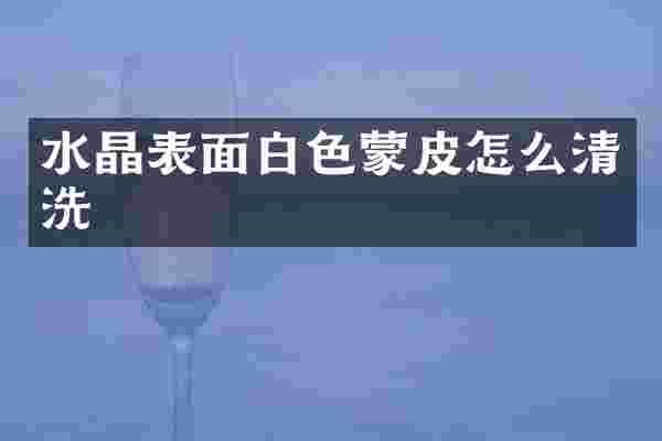 水晶表面白色蒙皮怎么清洗
