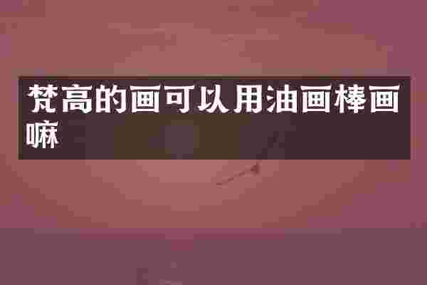 梵高的画可以用油画棒画嘛