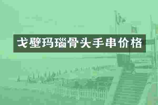 戈壁玛瑙骨头手串价格