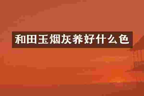 和田玉烟灰养好什么色