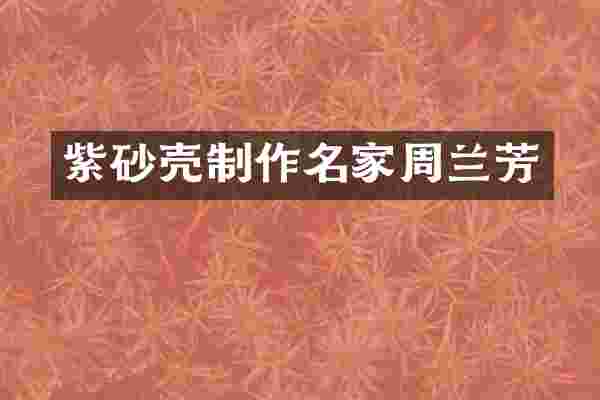 紫砂壳制作名家周兰芳