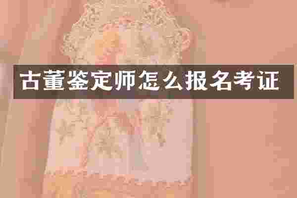 古董鉴定师怎么报名考证