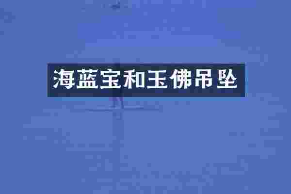 海蓝宝和玉佛吊坠