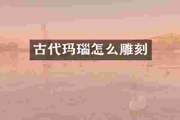 古代玛瑙怎么雕刻