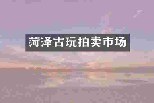 菏泽古玩拍卖市场