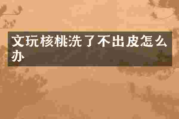 文玩核桃洗了不出皮怎么办