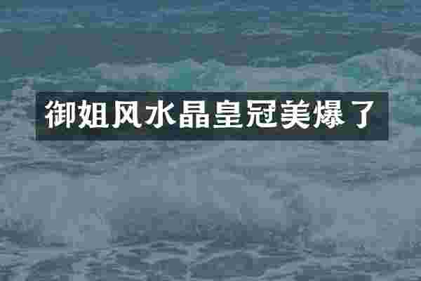 御姐风水晶皇冠美爆了