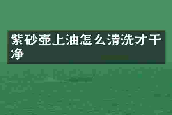 紫砂壶上油怎么清洗才干净