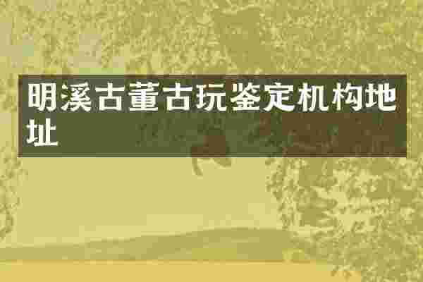 明溪古董古玩鉴定机构地址