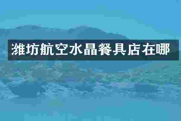 潍坊航空水晶餐具店在哪