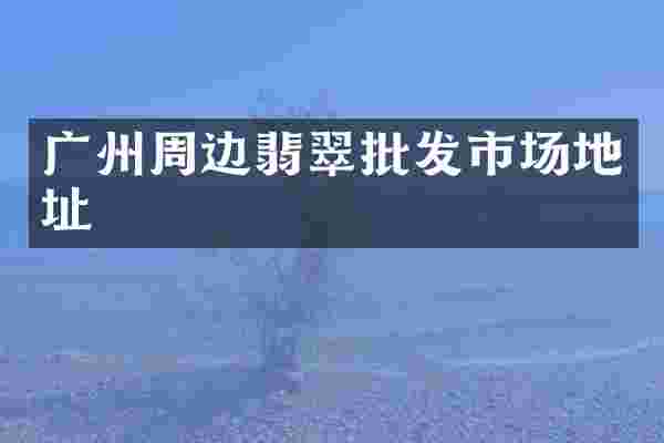 广州周边翡翠批发市场地址
