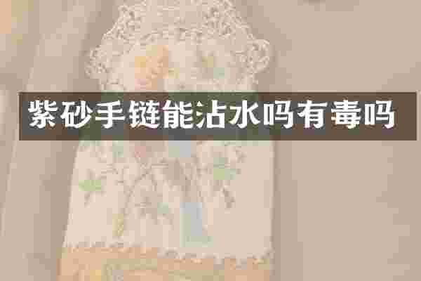 紫砂手链能沾水吗有毒吗