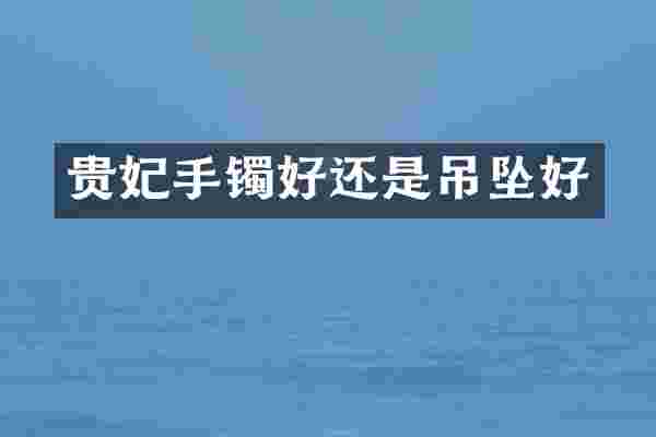 贵妃手镯好还是吊坠好