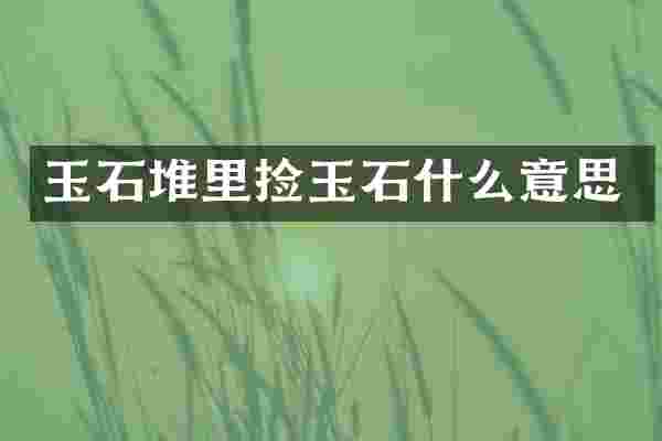 玉石堆里捡玉石什么意思