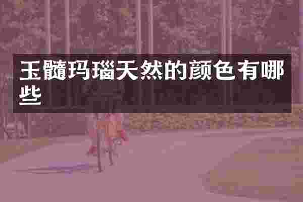 玉髓玛瑙天然的颜色有哪些