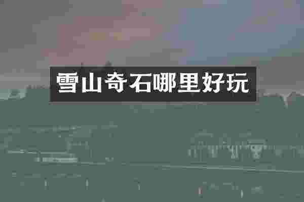 雪山奇石哪里好玩