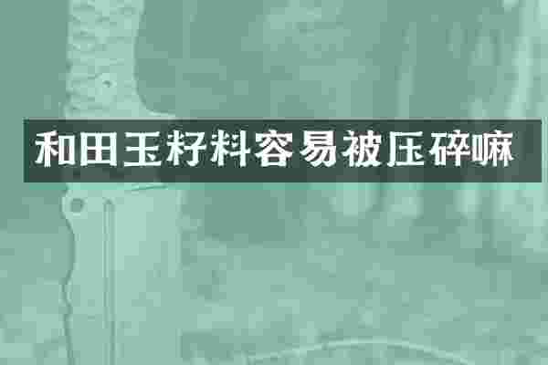 和田玉籽料容易被压碎嘛