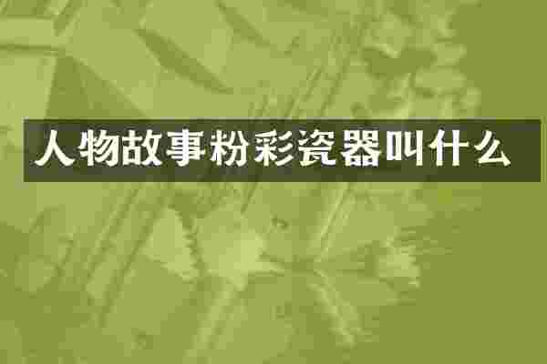 人物故事粉彩瓷器叫什么