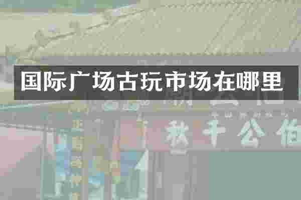国际广场古玩市场在哪里