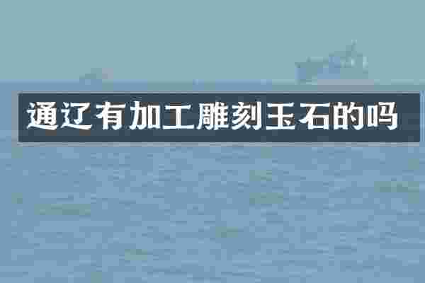 通辽有加工雕刻玉石的吗