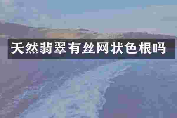 天然翡翠有丝网状色根吗