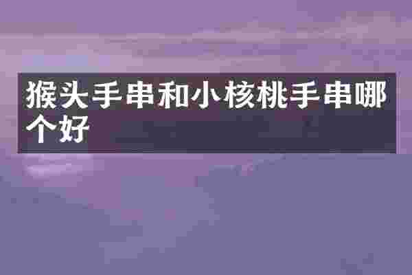 猴头手串和小核桃手串哪个好