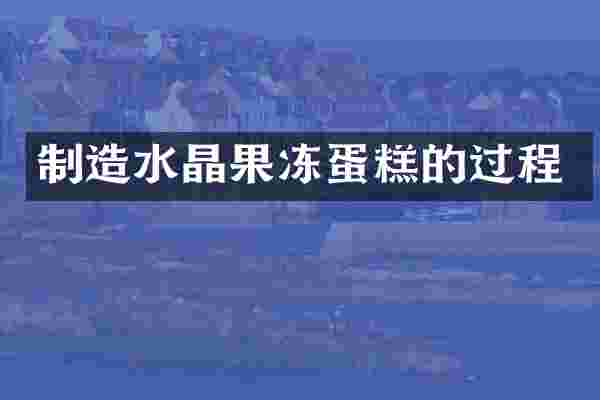 制造水晶果冻蛋糕的过程