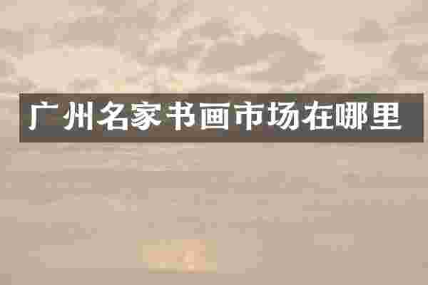 广州名家书画市场在哪里