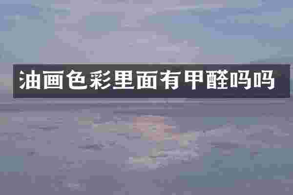 油画色彩里面有甲醛吗吗