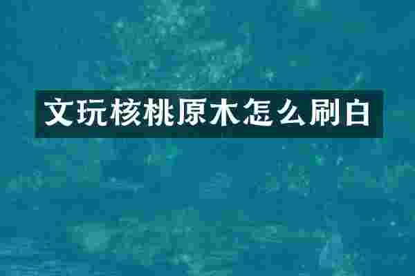 文玩核桃原木怎么刷白