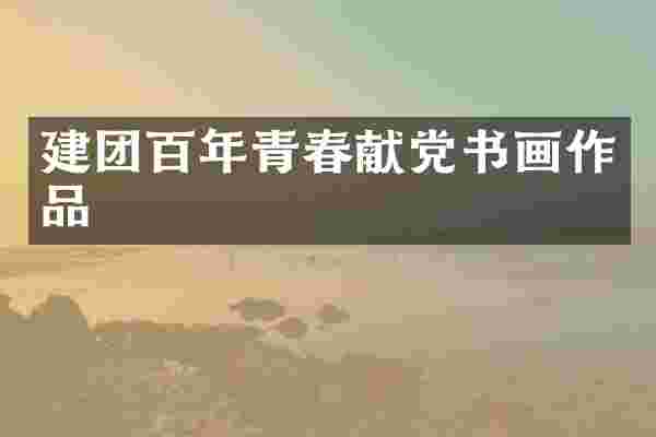 建团百年青春献党书画作品