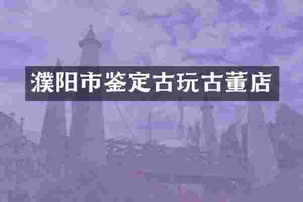 濮阳市鉴定古玩古董店