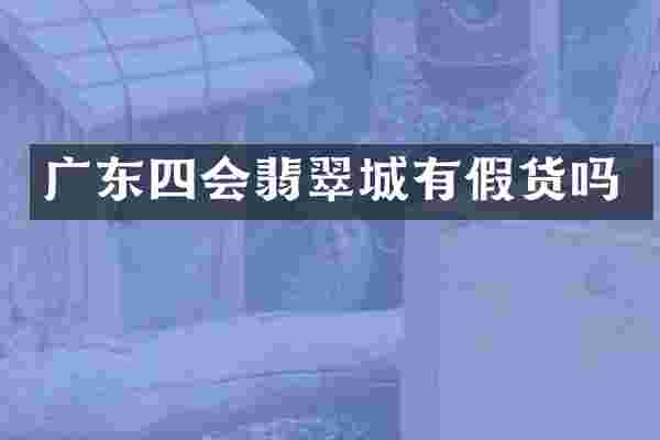 广东四会翡翠城有假货吗