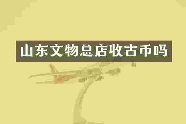山东文物总店收古币吗