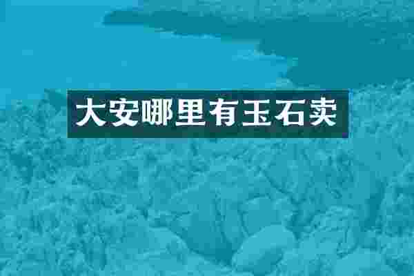 大安哪里有玉石卖