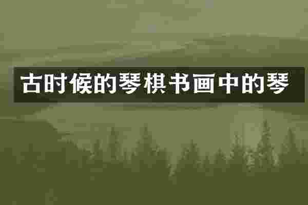 古时候的琴棋书画中的琴