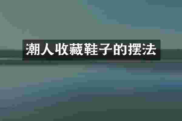 潮人收藏鞋子的摆法