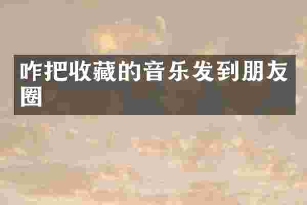 咋把收藏的音乐发到朋友圈