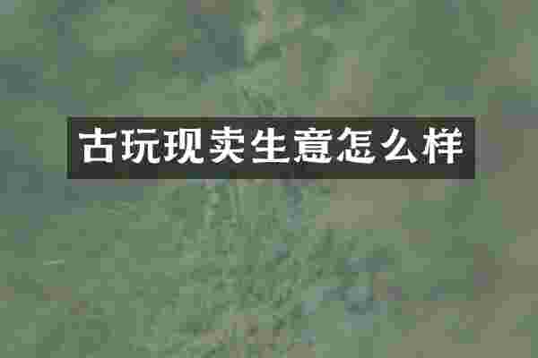 古玩现卖生意怎么样