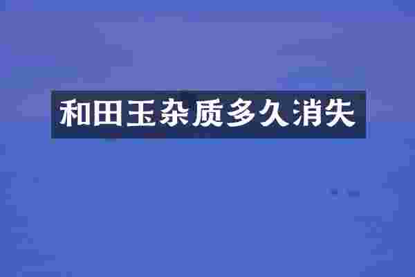 和田玉杂质多久消失