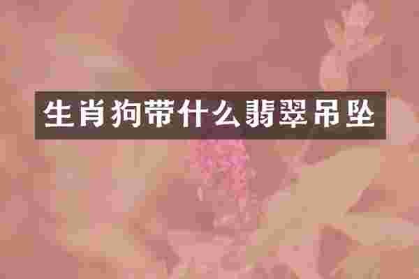 生肖狗带什么翡翠吊坠
