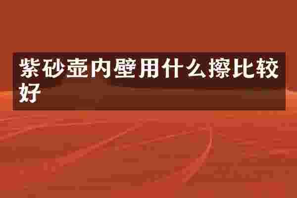紫砂壶内壁用什么擦比较好