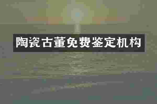 陶瓷古董免费鉴定机构