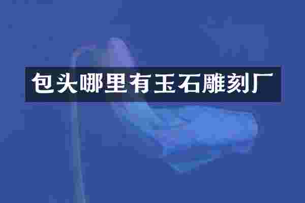包头哪里有玉石雕刻厂